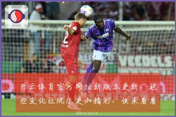 开云体育官方网址新版本更新，这些变化让玩法更加精彩，快来看看吧！