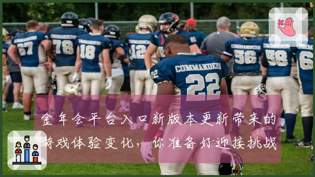 金年会平台入口新版本更新带来的游戏体验变化，你准备好迎接挑战了吗？