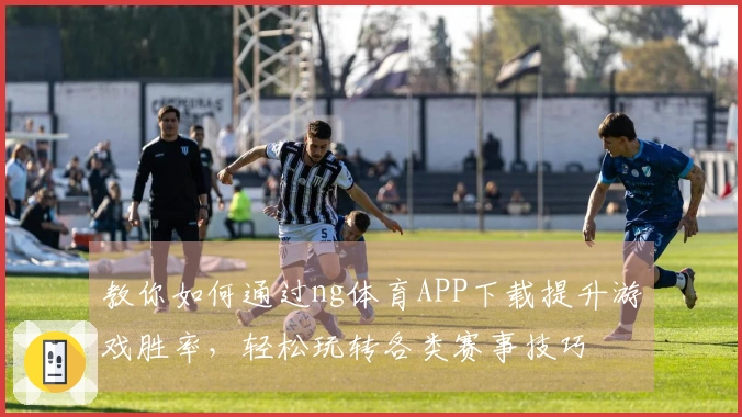 教你如何通过ng体育APP下载提升游戏胜率，轻松玩转各类赛事技巧