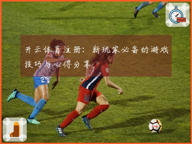 开云体育注册：新玩家必备的游戏技巧与心得分享