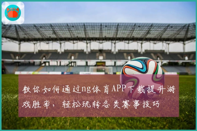 教你如何通过ng体育APP下载提升游戏胜率，轻松玩转各类赛事技巧
