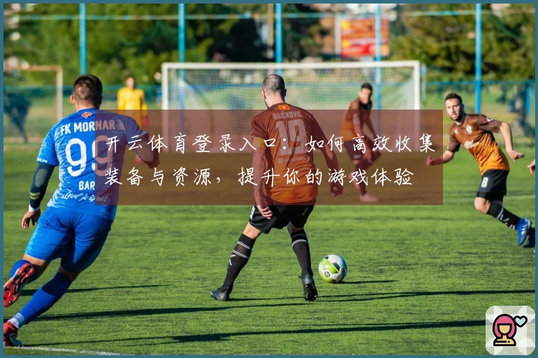 开云体育登录入口：如何高效收集装备与资源，提升你的游戏体验