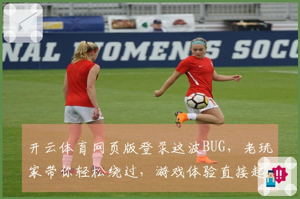 开云体育网页版登录这波BUG，老玩家带你轻松绕过，游戏体验直接起飞！