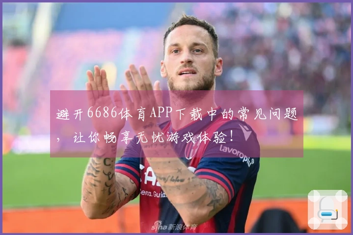避开6686体育APP下载中的常见问题，让你畅享无忧游戏体验！