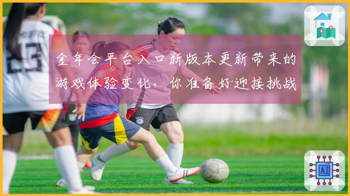 金年会平台入口新版本更新带来的游戏体验变化，你准备好迎接挑战了吗？